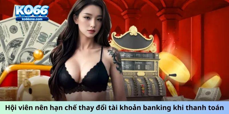 Hội viên nên hạn chế thay đổi tài khoản banking khi thanh toán